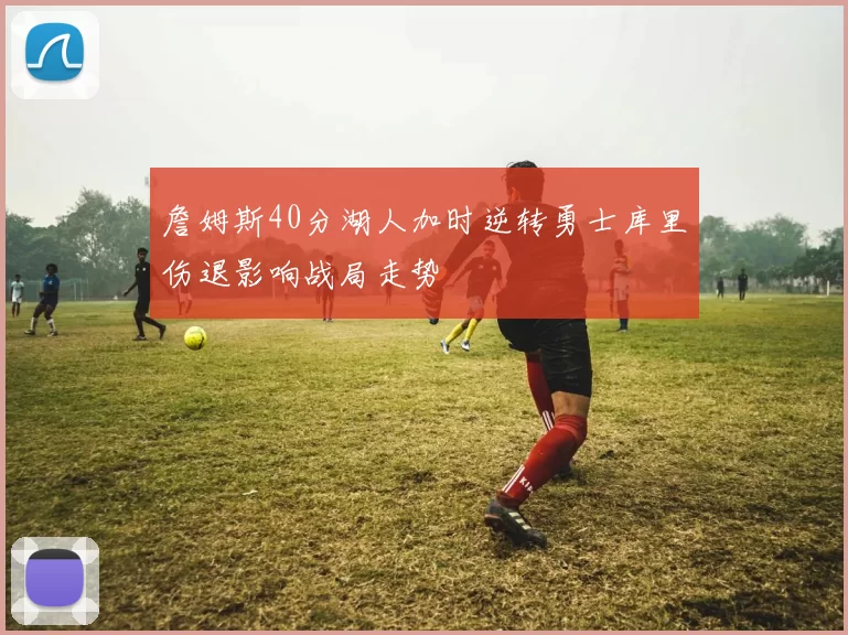 詹姆斯40分湖人加时逆转勇士库里伤退影响战局走势