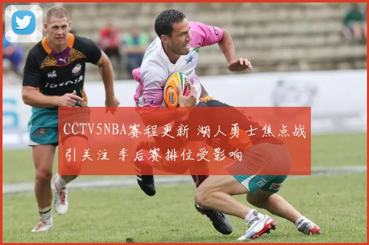 CCTV5NBA赛程更新 湖人勇士焦点战引关注 季后赛排位受影响