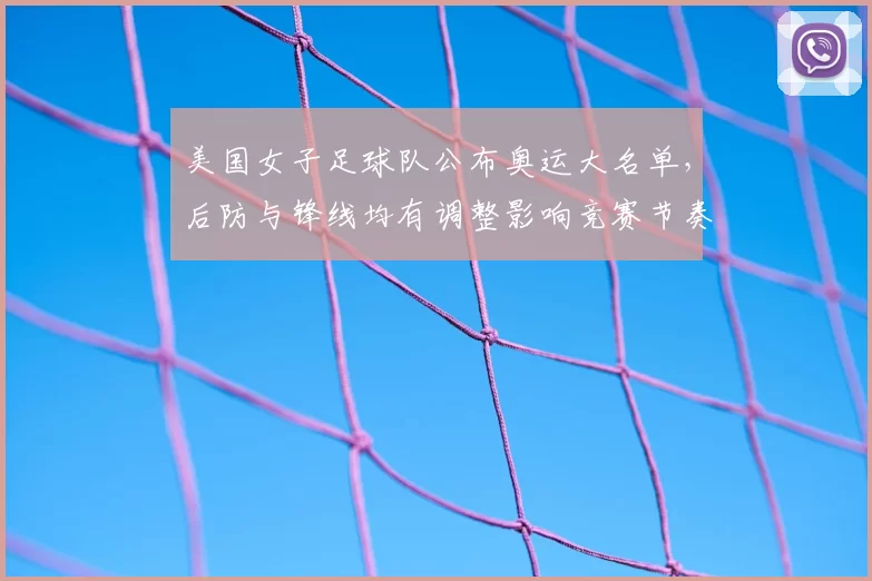 美国女子足球队公布奥运大名单,后防与锋线均有调整影响竞赛节奏