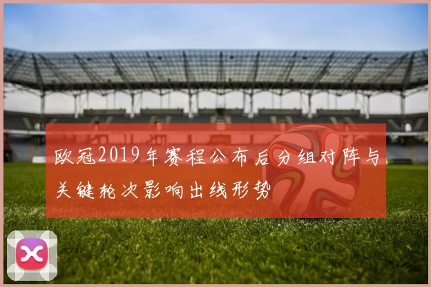 欧冠2019年赛程公布后分组对阵与关键轮次影响出线形势