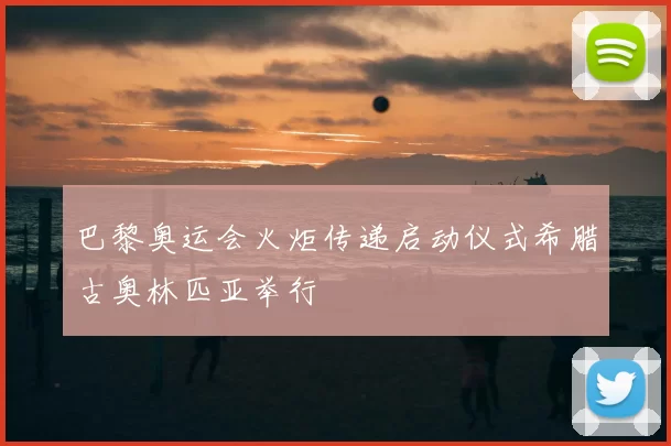 巴黎奥运会火炬传递启动仪式希腊古奥林匹亚举行