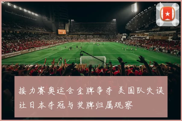 接力赛奥运会金牌争夺 美国队失误让日本夺冠与奖牌归属观察