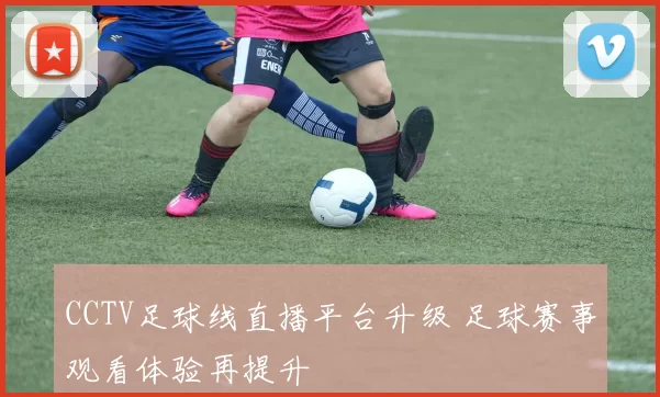 CCTV足球线直播平台升级 足球赛事观看体验再提升