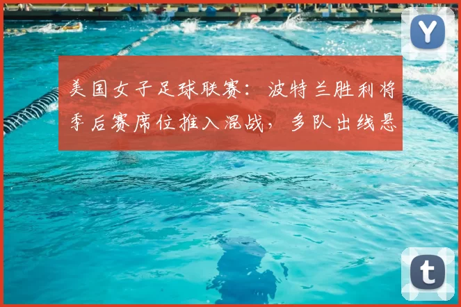 美国女子足球联赛：波特兰胜利将季后赛席位推入混战，多队出线悬念