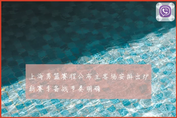 上海男篮赛程公布主客场安排出炉新赛季备战节奏明确