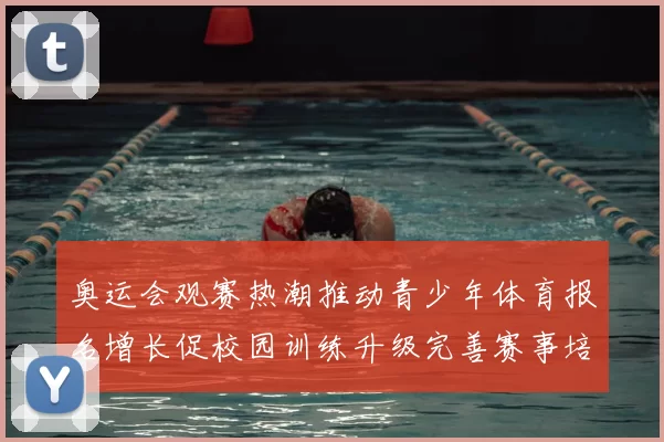 奥运会观赛热潮推动青少年体育报名增长促校园训练升级完善赛事培养