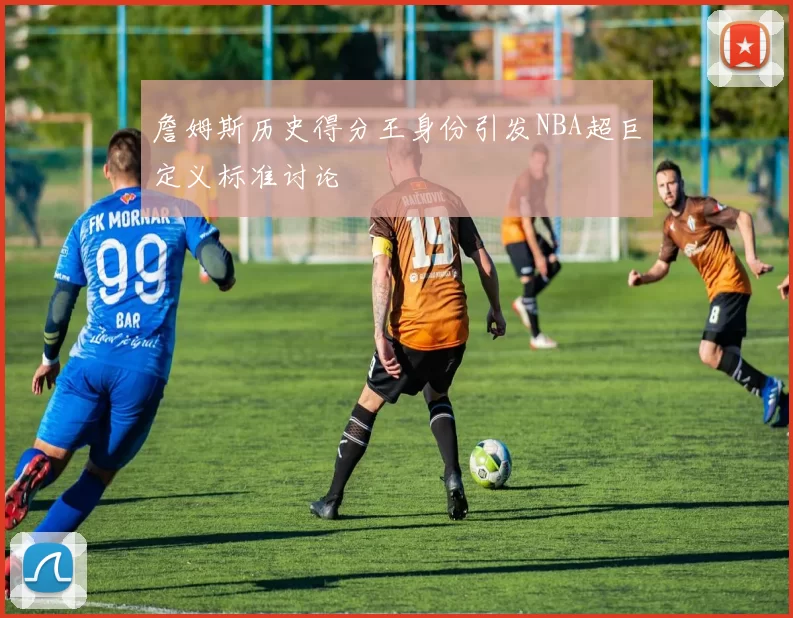 詹姆斯历史得分王身份引发NBA超巨定义标准讨论