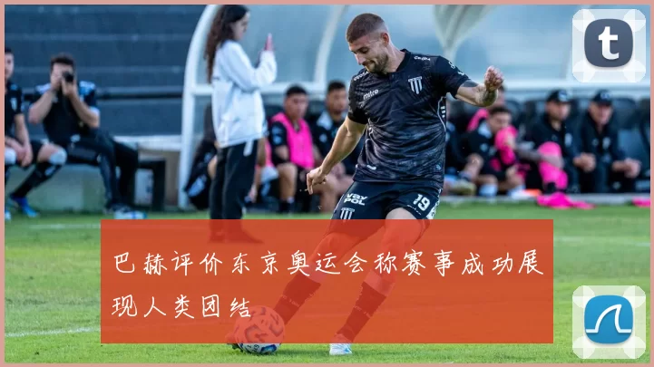 巴赫评价东京奥运会称赛事成功展现人类团结