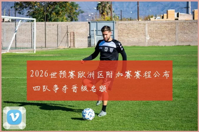 2026世预赛欧洲区附加赛赛程公布 四队争夺晋级名额