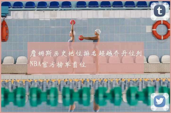 詹姆斯历史地位排名超越乔丹位列NBA官方榜单首位