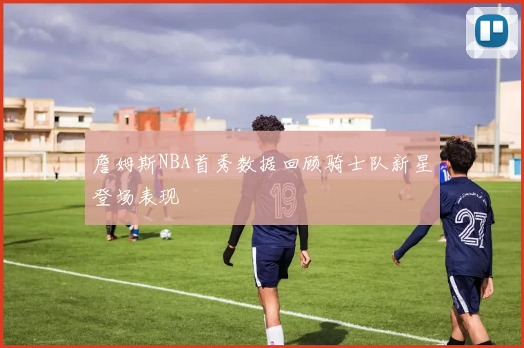 詹姆斯NBA首秀数据回顾骑士队新星登场表现