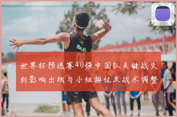 世界杯预选赛40强中国队关键战失利影响出线与小组排位及战术调整看点