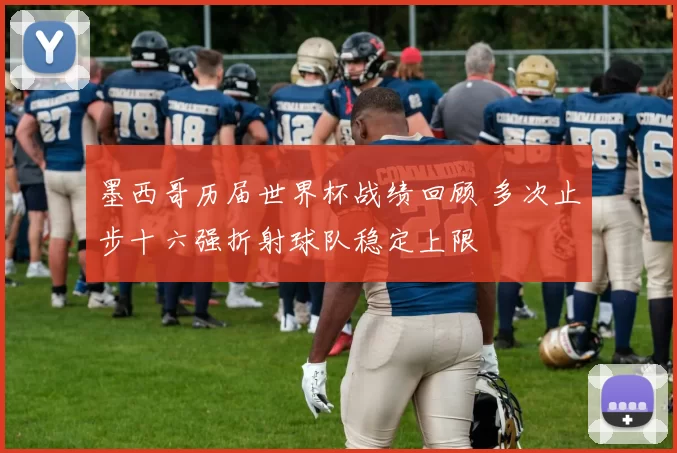 墨西哥历届世界杯战绩回顾 多次止步十六强折射球队稳定上限