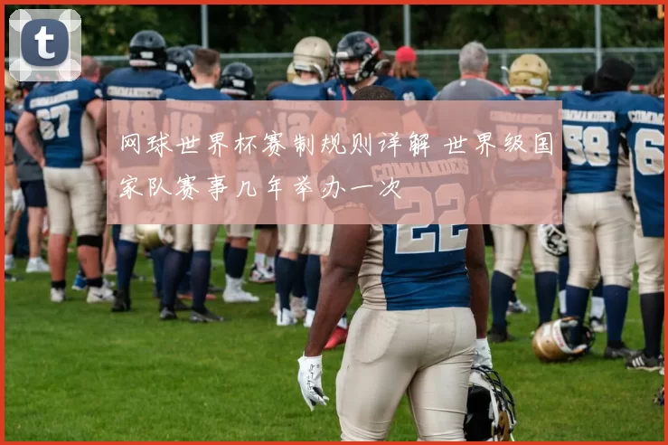 网球世界杯赛制规则详解 世界级国家队赛事几年举办一次