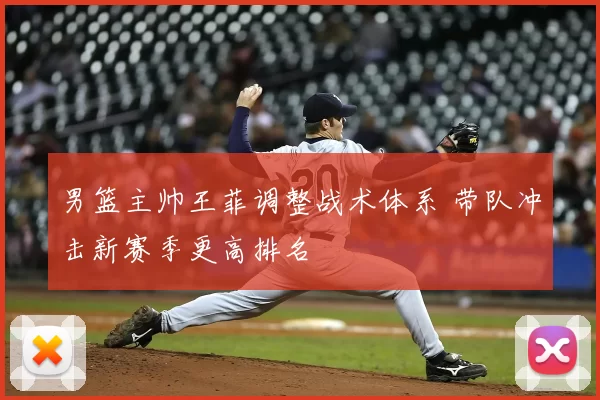 男篮主帅王菲调整战术体系 带队冲击新赛季更高排名