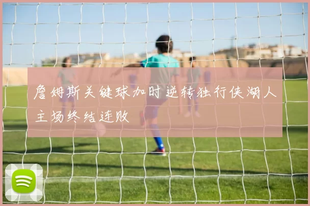 詹姆斯关键球加时逆转独行侠湖人主场终结连败