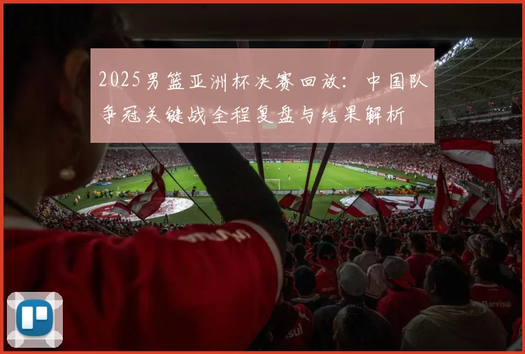 2025男篮亚洲杯决赛回放：中国队争冠关键战全程复盘与结果解析