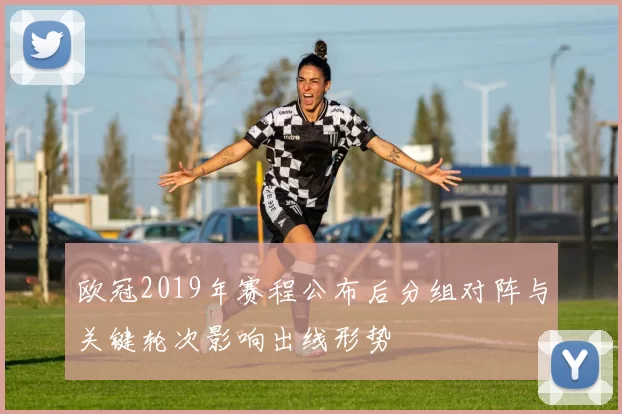 欧冠2019年赛程公布后分组对阵与关键轮次影响出线形势