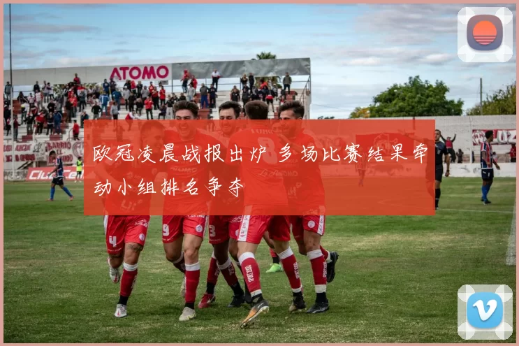 欧冠凌晨战报出炉 多场比赛结果牵动小组排名争夺