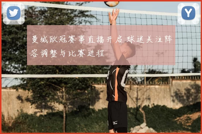 曼城欧冠赛事直播开启 球迷关注阵容调整与比赛进程