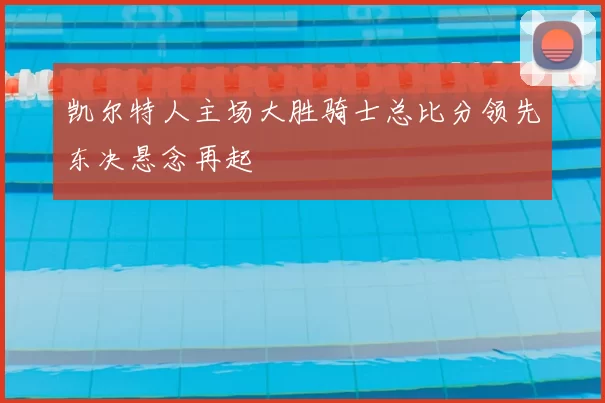 凯尔特人主场大胜骑士总比分领先东决悬念再起