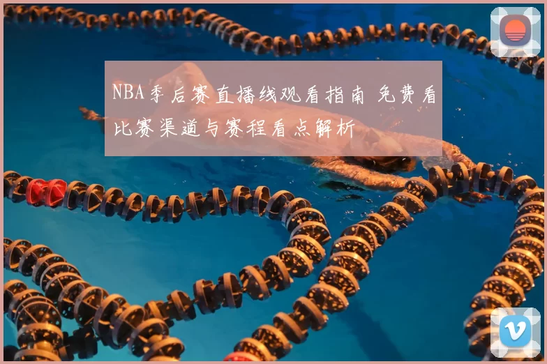 NBA季后赛直播线观看指南 免费看比赛渠道与赛程看点解析
