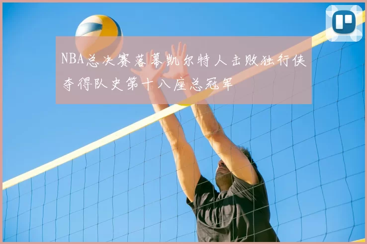 NBA总决赛落幕凯尔特人击败独行侠夺得队史第十八座总冠军