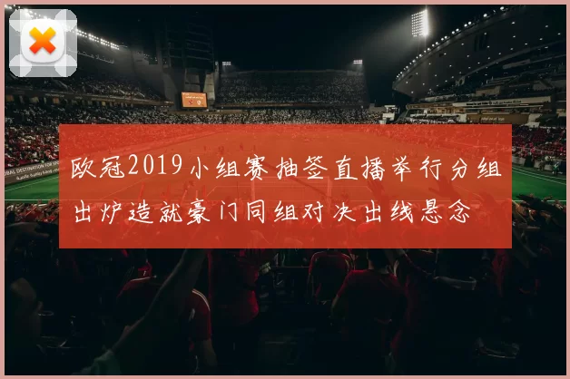欧冠2019小组赛抽签直播举行分组出炉造就豪门同组对决出线悬念