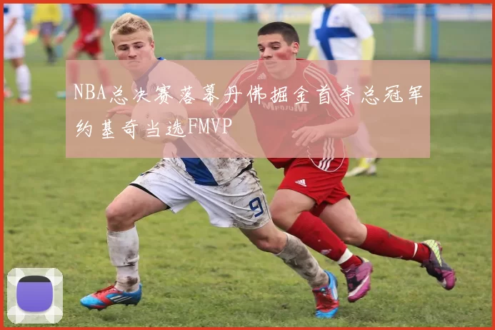 NBA总决赛落幕丹佛掘金首夺总冠军约基奇当选FMVP