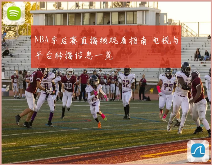 NBA季后赛直播线观看指南 电视与平台转播信息一览