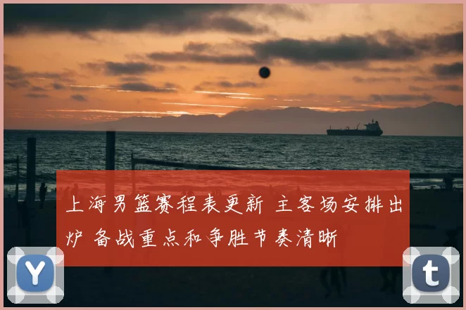 上海男篮赛程表更新 主客场安排出炉 备战重点和争胜节奏清晰