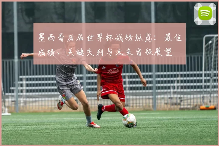 墨西哥历届世界杯战绩纵览：最佳成绩、关键失利与未来晋级展望