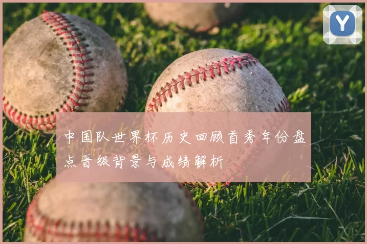 中国队世界杯历史回顾首秀年份盘点晋级背景与成绩解析