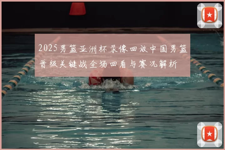 2025男篮亚洲杯录像回放中国男篮晋级关键战全场回看与赛况解析