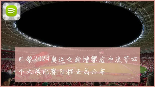 巴黎2024奥运会新增攀岩冲浪等四个大项比赛日程正式公布