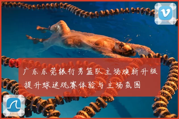 广东东莞银行男篮队主场焕新升级 提升球迷观赛体验与主场氛围