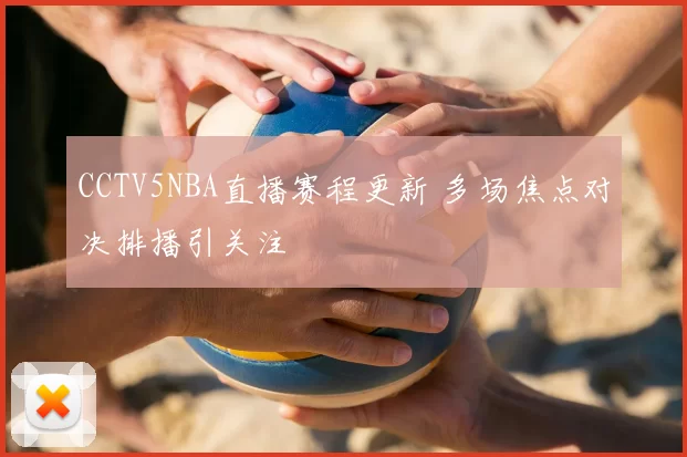 CCTV5NBA直播赛程更新 多场焦点对决排播引关注