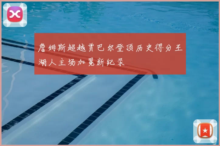 詹姆斯超越贾巴尔登顶历史得分王湖人主场加冕新纪录