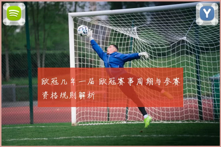 欧冠几年一届 欧冠赛事周期与参赛资格规则解析