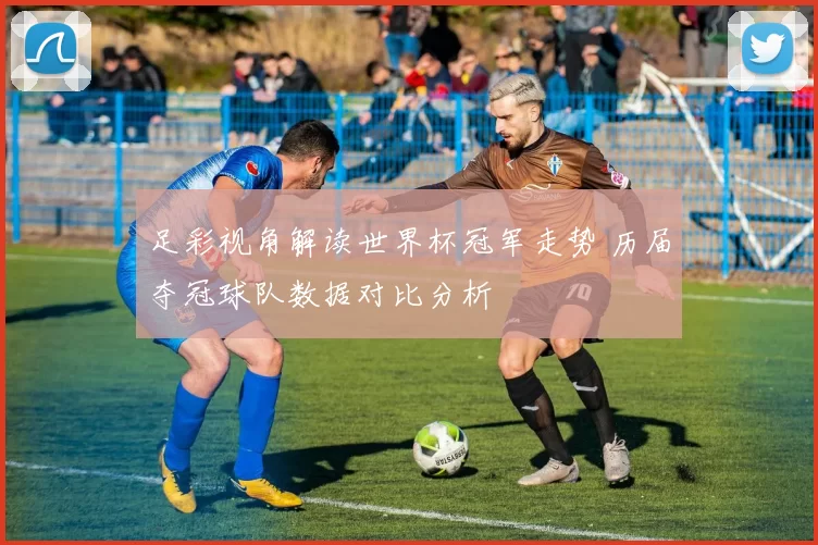 足彩视角解读世界杯冠军走势 历届夺冠球队数据对比分析