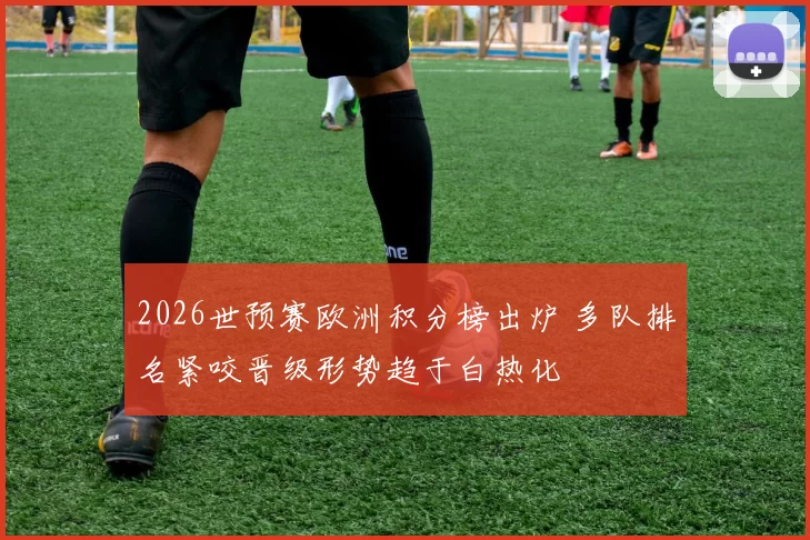 2026世预赛欧洲积分榜出炉 多队排名紧咬晋级形势趋于白热化